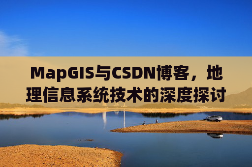 MapGIS与CSDN博客，地理信息系统技术的深度探讨